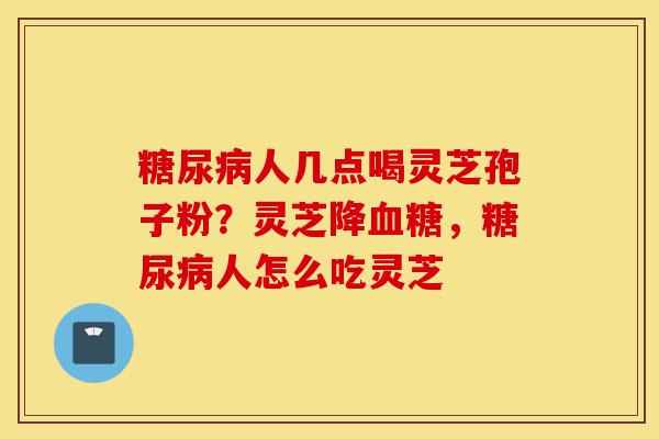 糖尿病人几点喝灵芝孢子粉?灵芝降血糖,糖尿病人怎么吃灵芝-第1张图片-灵芝之家 糖尿病人几点喝灵芝孢子粉?灵芝降血糖,糖尿病人怎么吃灵芝-第1张图片-灵芝之家