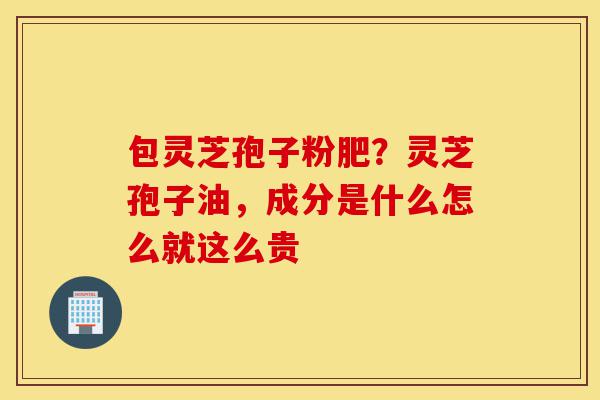 包灵芝孢子粉肥?灵芝孢子油,成分是什么怎么就这么贵-第1张图片-灵芝之家 包灵芝孢子粉肥?灵芝孢子油,成分是什么怎么就这么贵-第1张图片-灵芝之家