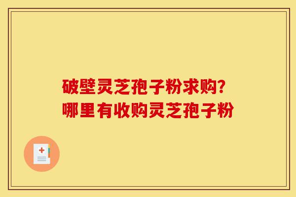 破壁灵芝孢子粉求购?哪里有收购灵芝孢子粉-第1张图片-灵芝之家 破壁灵芝孢子粉求购?哪里有收购灵芝孢子粉-第1张图片-灵芝之家