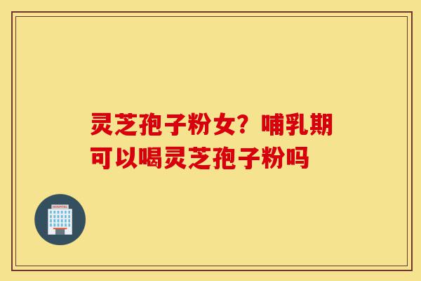 灵芝孢子粉女?哺乳期可以喝灵芝孢子粉吗-第1张图片-灵芝之家 灵芝孢子粉女?哺乳期可以喝灵芝孢子粉吗-第1张图片-灵芝之家