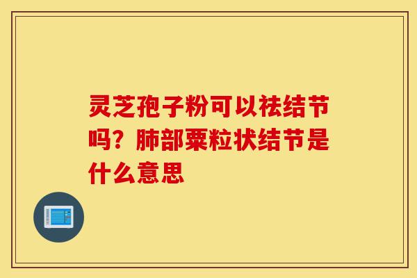灵芝孢子粉可以祛结节吗?肺部粟粒状结节是什么意思-第1张图片-灵芝之家 灵芝孢子粉可以祛结节吗?肺部粟粒状结节是什么意思-第1张图片-灵芝之家