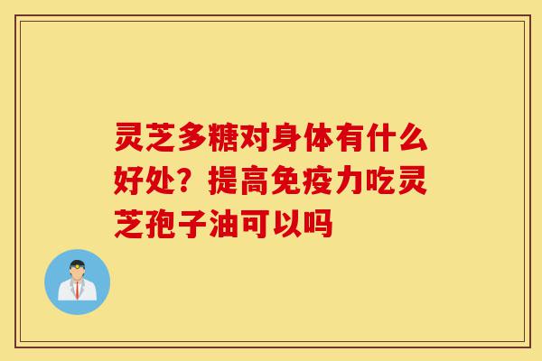 灵芝多糖对身体有什么好处?提高免疫力吃灵芝孢子油可以吗-第1张图片-灵芝之家 灵芝多糖对身体有什么好处?提高免疫力吃灵芝孢子油可以吗-第1张图片-灵芝之家