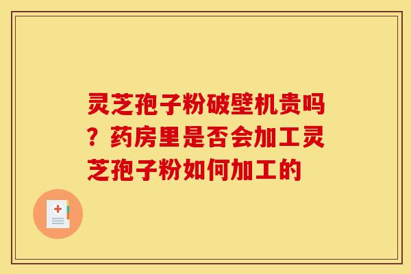 灵芝孢子粉破壁机贵吗?药房里是否会加工灵芝孢子粉如何加工的-第1张图片-灵芝之家 灵芝孢子粉破壁机贵吗?药房里是否会加工灵芝孢子粉如何加工的-第1张图片-灵芝之家