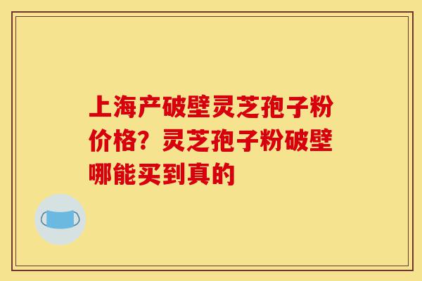 上海产破壁灵芝孢子粉价格？灵芝孢子粉破壁哪能买到真的-第1张图片-灵芝之家
