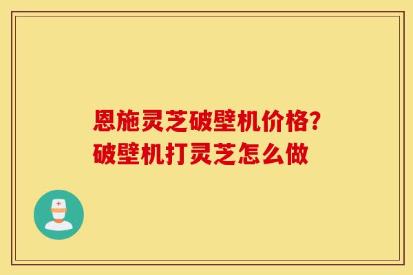 恩施灵芝破壁机价格?破壁机打灵芝怎么做-第1张图片-灵芝之家 恩施灵芝破壁机价格?破壁机打灵芝怎么做-第1张图片-灵芝之家
