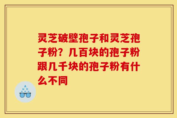 灵芝破壁孢子和灵芝孢子粉?几百块的孢子粉跟几千块的孢子粉有什么不同-第1张图片-灵芝之家 灵芝破壁孢子和灵芝孢子粉?几百块的孢子粉跟几千块的孢子粉有什么不同-第1张图片-灵芝之家