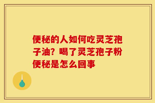 便秘的人如何吃灵芝孢子油?喝了灵芝孢子粉便秘是怎么回事-第1张图片-灵芝之家 便秘的人如何吃灵芝孢子油?喝了灵芝孢子粉便秘是怎么回事-第1张图片-灵芝之家