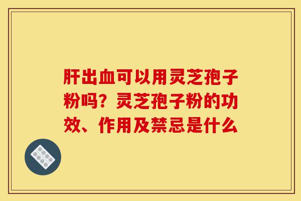 肝出血可以用灵芝孢子粉吗?灵芝孢子粉的功效、作用及禁忌是什么-第1张图片-灵芝之家 肝出血可以用灵芝孢子粉吗?灵芝孢子粉的功效、作用及禁忌是什么-第1张图片-灵芝之家