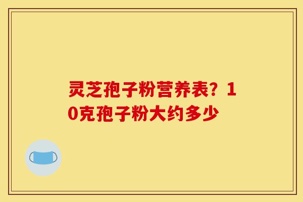灵芝孢子粉营养表？10克孢子粉大约多少-第1张图片-灵芝之家