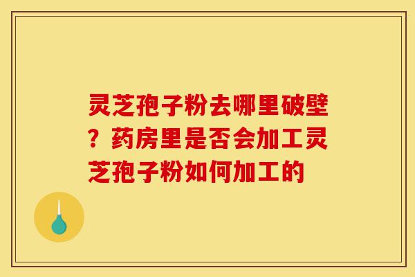 灵芝孢子粉去哪里破壁?药房里是否会加工灵芝孢子粉如何加工的-第1张图片-灵芝之家 灵芝孢子粉去哪里破壁?药房里是否会加工灵芝孢子粉如何加工的-第1张图片-灵芝之家