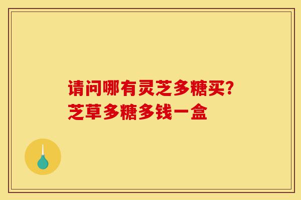 请问哪有灵芝多糖买?芝草多糖多钱一盒-第1张图片-灵芝之家 请问哪有灵芝多糖买?芝草多糖多钱一盒-第1张图片-灵芝之家