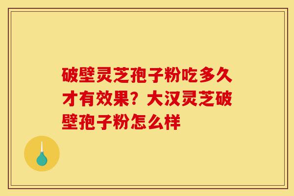 破壁灵芝孢子粉吃多久才有效果？大汉灵芝破壁孢子粉怎么样-第1张图片-灵芝之家