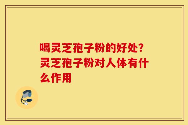 喝灵芝孢子粉的好处?灵芝孢子粉对人体有什么作用-第1张图片-灵芝之家 喝灵芝孢子粉的好处?灵芝孢子粉对人体有什么作用-第1张图片-灵芝之家