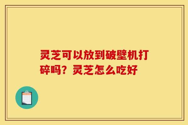 灵芝可以放到破壁机打碎吗?灵芝怎么吃好-第1张图片-灵芝之家 灵芝可以放到破壁机打碎吗?灵芝怎么吃好-第1张图片-灵芝之家