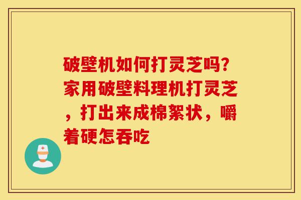 破壁机如何打灵芝吗?家用破壁料理机打灵芝,打出来成棉絮状,嚼着硬怎吞吃-第1张图片-灵芝之家 破壁机如何打灵芝吗?家用破壁料理机打灵芝,打出来成棉絮状,嚼着硬怎吞吃-第1张图片-灵芝之家