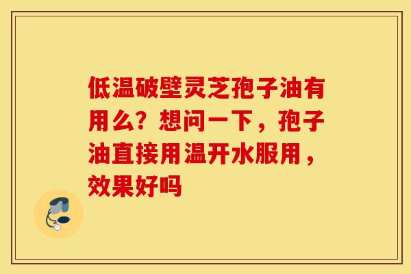 低温破壁灵芝孢子油有用么？想问一下，孢子油直接用温开水服用，效果好吗-第1张图片-灵芝之家