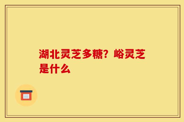 湖北灵芝多糖?峪灵芝是什么-第1张图片-灵芝之家 湖北灵芝多糖?峪灵芝是什么-第1张图片-灵芝之家