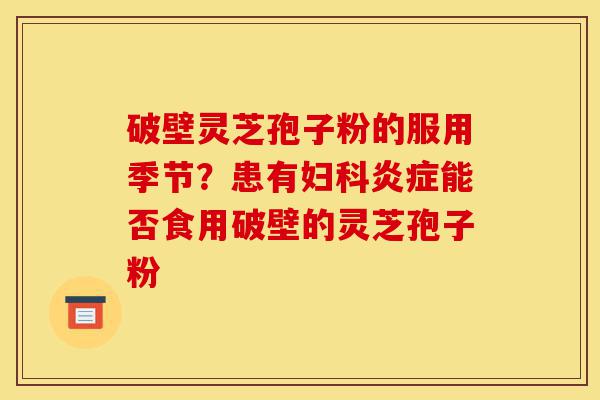 破壁灵芝孢子粉的服用季节?患有妇科炎症能否食用破壁的灵芝孢子粉-第1张图片-灵芝之家 破壁灵芝孢子粉的服用季节?患有妇科炎症能否食用破壁的灵芝孢子粉-第1张图片-灵芝之家