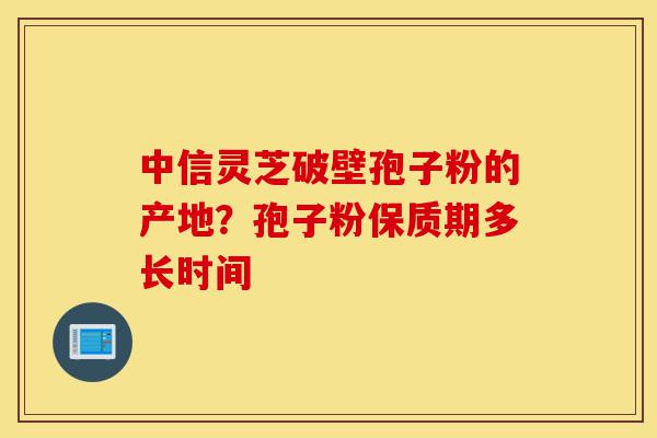 中信灵芝破壁孢子粉的产地?孢子粉保质期多长时间-第1张图片-灵芝之家 中信灵芝破壁孢子粉的产地?孢子粉保质期多长时间-第1张图片-灵芝之家
