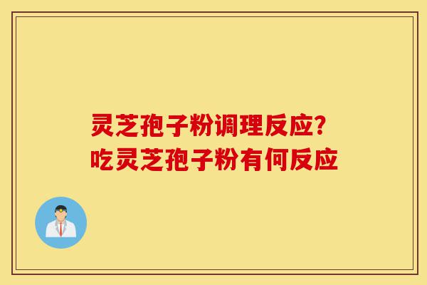灵芝孢子粉调理反应？吃灵芝孢子粉有何反应-第1张图片-灵芝之家