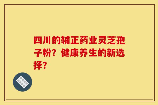 四川的辅正药业灵芝孢子粉？健康养生的新选择？-第1张图片-灵芝之家