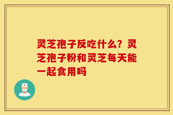 灵芝孢子反吃什么?灵芝孢子粉和灵芝每天能一起食用吗-第1张图片-灵芝之家 灵芝孢子反吃什么?灵芝孢子粉和灵芝每天能一起食用吗-第1张图片-灵芝之家
