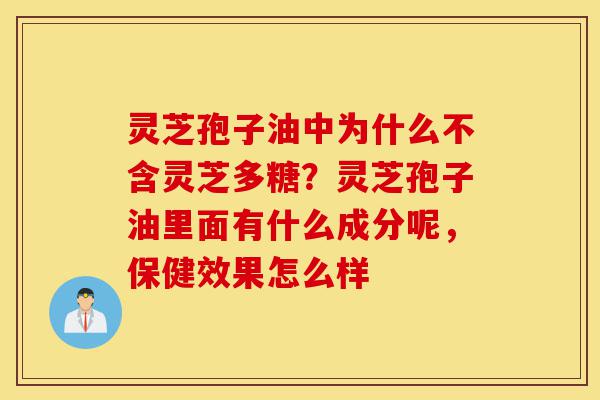 灵芝孢子油中为什么不含灵芝多糖？灵芝孢子油里面有什么成分呢，保健效果怎么样-第1张图片-灵芝之家