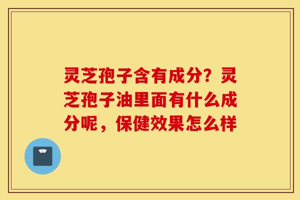 灵芝孢子含有成分?灵芝孢子油里面有什么成分呢,保健效果怎么样-第1张图片-灵芝之家 灵芝孢子含有成分?灵芝孢子油里面有什么成分呢,保健效果怎么样-第1张图片-灵芝之家