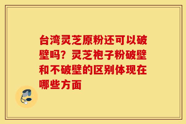 台湾灵芝原粉还可以破壁吗?灵芝袍子粉破壁和不破壁的区别体现在哪些方面-第1张图片-灵芝之家 台湾灵芝原粉还可以破壁吗?灵芝袍子粉破壁和不破壁的区别体现在哪些方面-第1张图片-灵芝之家