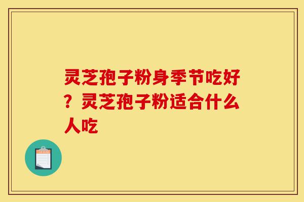 灵芝孢子粉身季节吃好?灵芝孢子粉适合什么人吃-第1张图片-灵芝之家 灵芝孢子粉身季节吃好?灵芝孢子粉适合什么人吃-第1张图片-灵芝之家