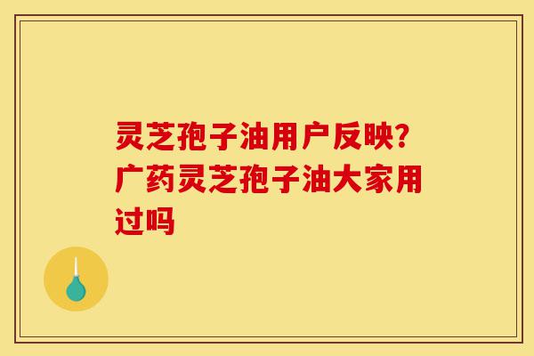 灵芝孢子油用户反映?广药灵芝孢子油大家用过吗-第1张图片-灵芝之家 灵芝孢子油用户反映?广药灵芝孢子油大家用过吗-第1张图片-灵芝之家