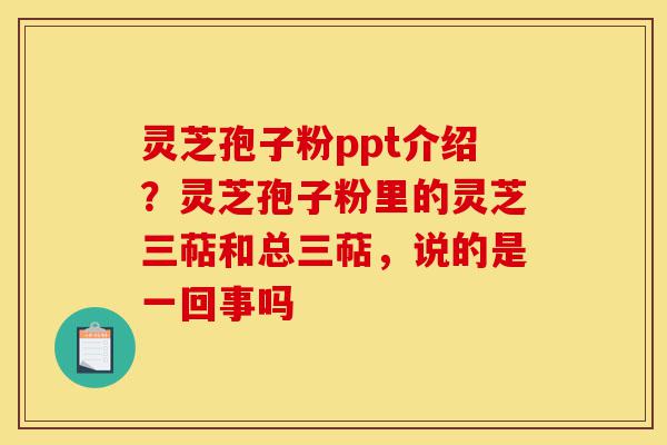 灵芝孢子粉ppt介绍?灵芝孢子粉里的灵芝三萜和总三萜,说的是一回事吗-第1张图片-灵芝之家 灵芝孢子粉ppt介绍?灵芝孢子粉里的灵芝三萜和总三萜,说的是一回事吗-第1张图片-灵芝之家