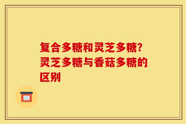 复合多糖和灵芝多糖?灵芝多糖与香菇多糖的区别-第1张图片-灵芝之家 复合多糖和灵芝多糖?灵芝多糖与香菇多糖的区别-第1张图片-灵芝之家