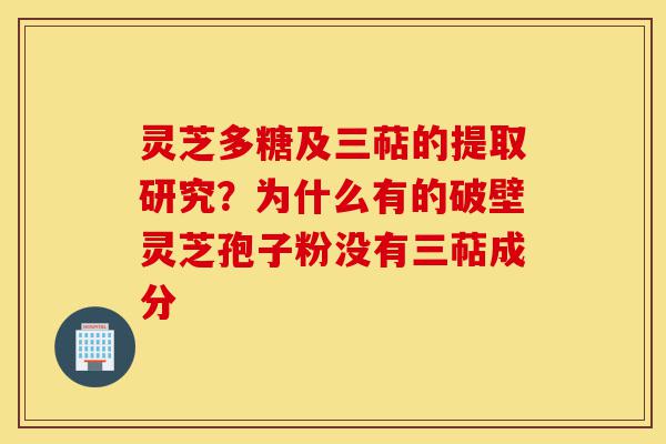 灵芝多糖及三萜的提取研究?为什么有的破壁灵芝孢子粉没有三萜成分-第1张图片-灵芝之家 灵芝多糖及三萜的提取研究?为什么有的破壁灵芝孢子粉没有三萜成分-第1张图片-灵芝之家