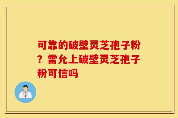 可靠的破壁灵芝孢子粉?雷允上破壁灵芝孢子粉可信吗-第1张图片-灵芝之家 可靠的破壁灵芝孢子粉?雷允上破壁灵芝孢子粉可信吗-第1张图片-灵芝之家