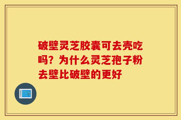 破壁灵芝胶囊可去壳吃吗?为什么灵芝孢子粉去壁比破壁的更好-第1张图片-灵芝之家 破壁灵芝胶囊可去壳吃吗?为什么灵芝孢子粉去壁比破壁的更好-第1张图片-灵芝之家