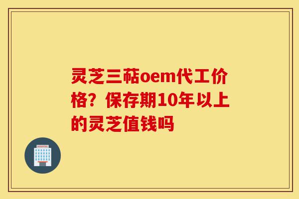 灵芝三萜oem代工价格?保存期10年以上的灵芝值钱吗-第1张图片-灵芝之家 灵芝三萜oem代工价格?保存期10年以上的灵芝值钱吗-第1张图片-灵芝之家