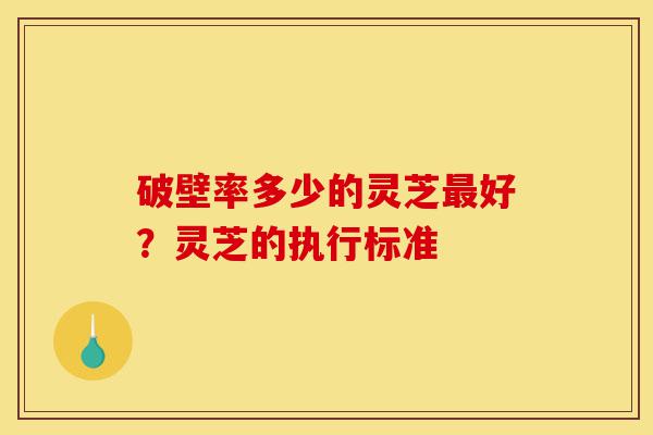 破壁率多少的灵芝最好?灵芝的执行标准-第1张图片-灵芝之家 破壁率多少的灵芝最好?灵芝的执行标准-第1张图片-灵芝之家