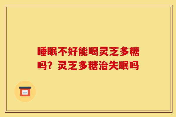 睡眠不好能喝灵芝多糖吗?灵芝多糖治失眠吗-第1张图片-灵芝之家 睡眠不好能喝灵芝多糖吗?灵芝多糖治失眠吗-第1张图片-灵芝之家