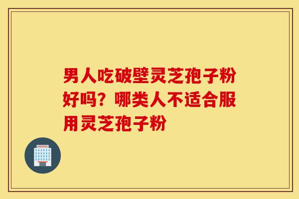 男人吃破壁灵芝孢子粉好吗？哪类人不适合服用灵芝孢子粉-第1张图片-灵芝之家
