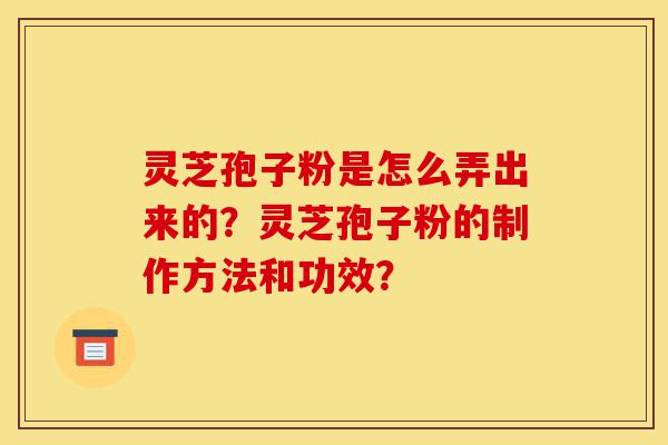 灵芝孢子粉是怎么弄出来的?灵芝孢子粉的制作方法和功效?-第1张图片-灵芝之家 灵芝孢子粉是怎么弄出来的?灵芝孢子粉的制作方法和功效?-第1张图片-灵芝之家