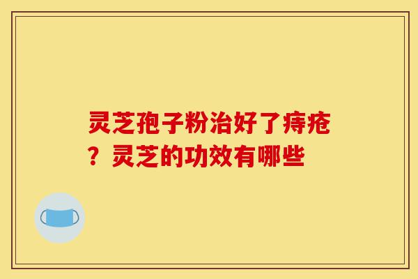 灵芝孢子粉治好了痔疮？灵芝的功效有哪些-第1张图片-灵芝之家