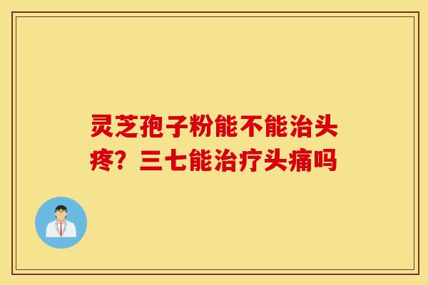 灵芝孢子粉能不能治头疼?三七能治疗头痛吗-第1张图片-灵芝之家 灵芝孢子粉能不能治头疼?三七能治疗头痛吗-第1张图片-灵芝之家
