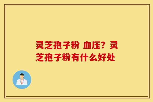 灵芝孢子粉 血压？灵芝孢子粉有什么好处-第1张图片-灵芝之家