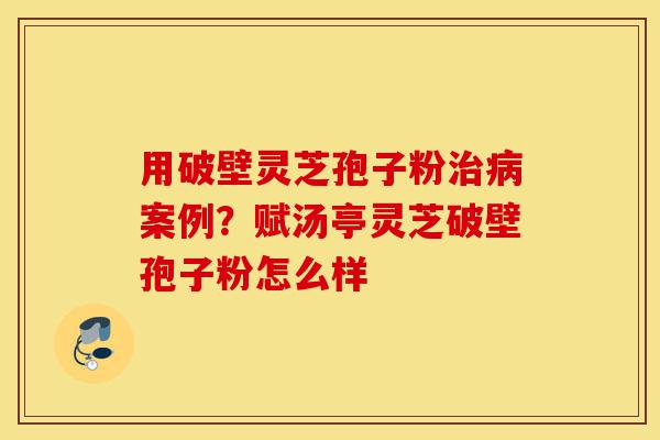 用破壁灵芝孢子粉治病案例?赋汤亭灵芝破壁孢子粉怎么样-第1张图片-灵芝之家 用破壁灵芝孢子粉治病案例?赋汤亭灵芝破壁孢子粉怎么样-第1张图片-灵芝之家