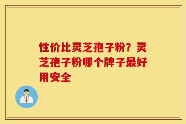 性价比灵芝孢子粉？灵芝孢子粉哪个牌子最好用安全-第1张图片-灵芝之家
