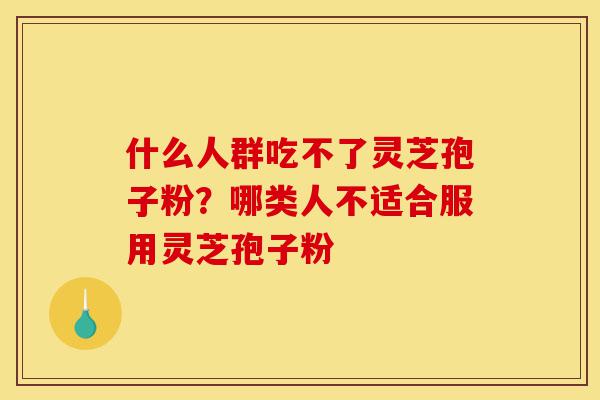 什么人群吃不了灵芝孢子粉?哪类人不适合服用灵芝孢子粉-第1张图片-灵芝之家 什么人群吃不了灵芝孢子粉?哪类人不适合服用灵芝孢子粉-第1张图片-灵芝之家