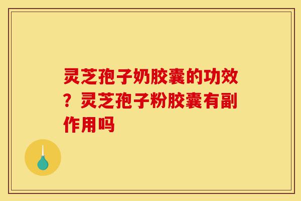 灵芝孢子奶胶囊的功效?灵芝孢子粉胶囊有副作用吗-第1张图片-灵芝之家 灵芝孢子奶胶囊的功效?灵芝孢子粉胶囊有副作用吗-第1张图片-灵芝之家