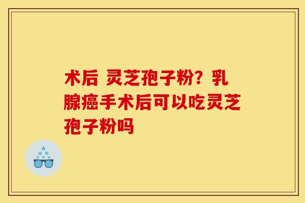 术后 灵芝孢子粉?乳腺癌手术后可以吃灵芝孢子粉吗-第1张图片-灵芝之家 术后 灵芝孢子粉?乳腺癌手术后可以吃灵芝孢子粉吗-第1张图片-灵芝之家