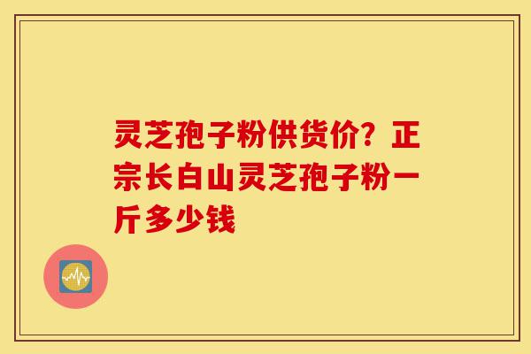 灵芝孢子粉供货价?正宗长白山灵芝孢子粉一斤多少钱-第1张图片-灵芝之家 灵芝孢子粉供货价?正宗长白山灵芝孢子粉一斤多少钱-第1张图片-灵芝之家